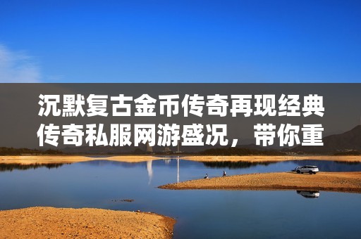 沉默复古金币传奇再现经典传奇私服网游盛况，带你重温热血岁月与荣耀战斗！