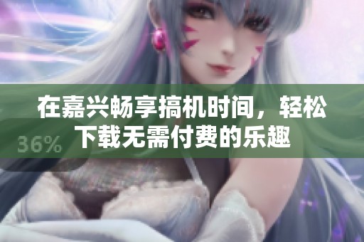 在嘉兴畅享搞机时间，轻松下载无需付费的乐趣