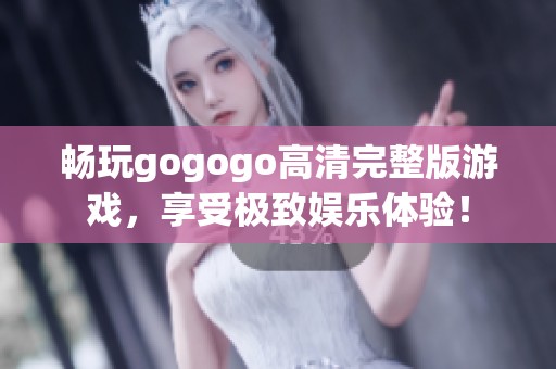 畅玩gogogo高清完整版游戏，享受极致娱乐体验！