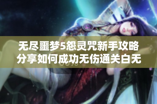 无尽噩梦5怨灵咒新手攻略分享如何成功无伤通关白无常技巧与注意事项解析
