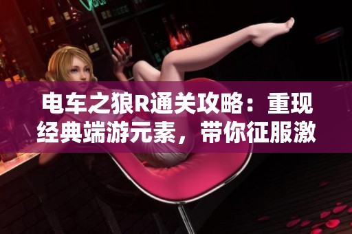 电车之狼R通关攻略：重现经典端游元素，带你征服激斗峡谷的精彩体验