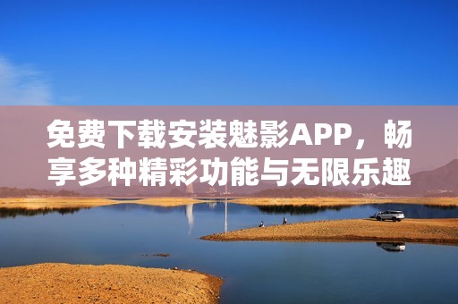 免费下载安装魅影APP，畅享多种精彩功能与无限乐趣