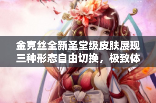 金克丝全新圣堂级皮肤展现三种形态自由切换，极致体验堪称氪金玩家的终极选择！