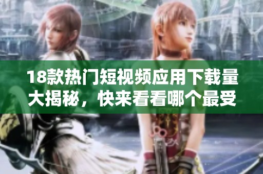 18款热门短视频应用下载量大揭秘，快来看看哪个最受欢迎