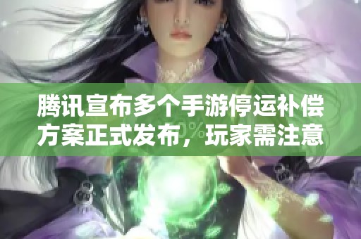 腾讯宣布多个手游停运补偿方案正式发布，玩家需注意结束公测与服务器停服信息