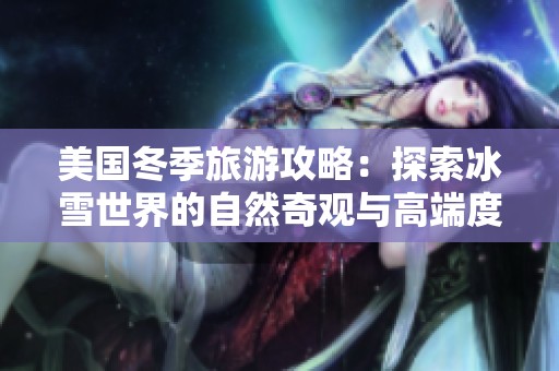 美国冬季旅游攻略：探索冰雪世界的自然奇观与高端度假体验