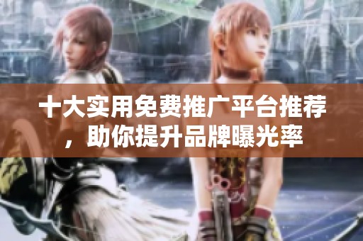 十大实用免费推广平台推荐，助你提升品牌曝光率