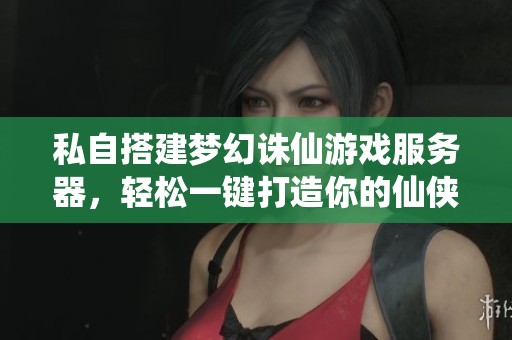 私自搭建梦幻诛仙游戏服务器，轻松一键打造你的仙侠世界体验秘密分享