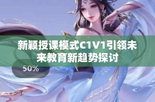 新颖授课模式C1V1引领未来教育新趋势探讨