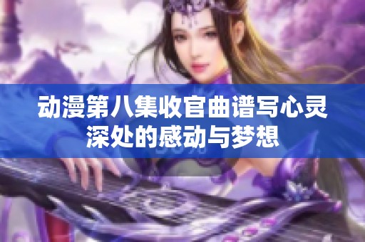 动漫第八集收官曲谱写心灵深处的感动与梦想