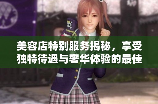 美容店特别服务揭秘，享受独特待遇与奢华体验的最佳选择