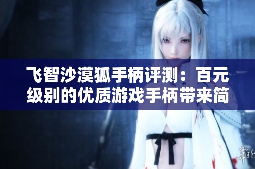 飞智沙漠狐手柄评测：百元级别的优质游戏手柄带来简单上手的极致体验