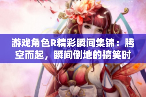 游戏角色R精彩瞬间集锦：腾空而起，瞬间倒地的搞笑时刻分享