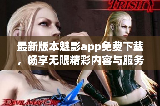最新版本魅影app免费下载，畅享无限精彩内容与服务