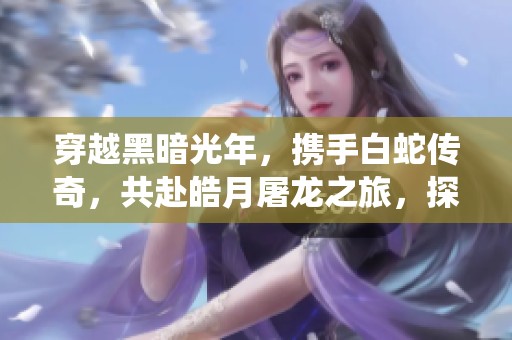 穿越黑暗光年，携手白蛇传奇，共赴皓月屠龙之旅，探索名剑系统的无限可能