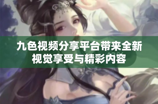 九色视频分享平台带来全新视觉享受与精彩内容