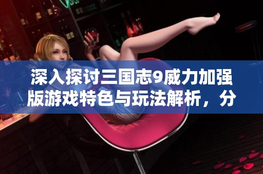 深入探讨三国志9威力加强版游戏特色与玩法解析，分享攻略与心得体验