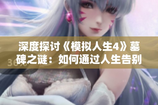 深度探讨《模拟人生4》墓碑之谜：如何通过人生告别篇DLC感受生死交替的情感旅程