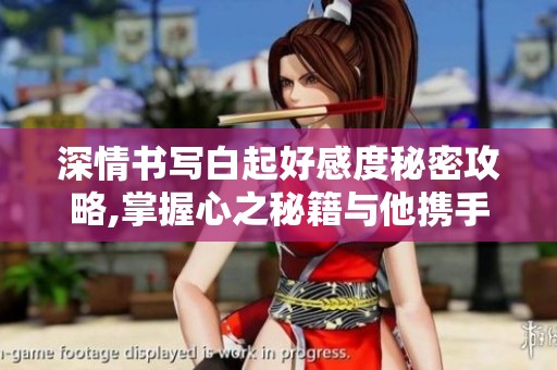 深情书写白起好感度秘密攻略,掌握心之秘籍与他携手共度浪漫时光