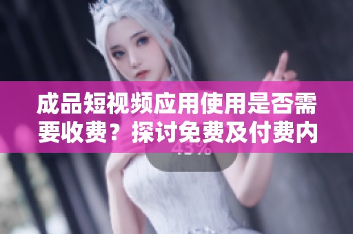 成品短视频应用使用是否需要收费？探讨免费及付费内容情况