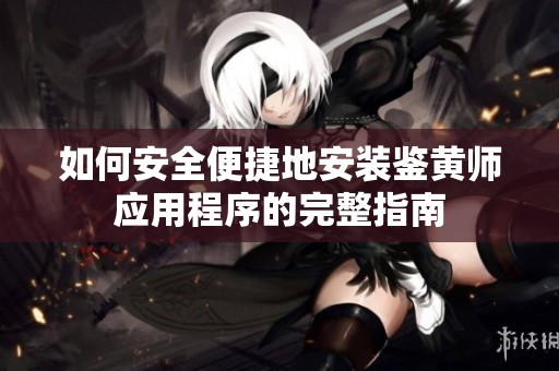 如何安全便捷地安装鉴黄师应用程序的完整指南