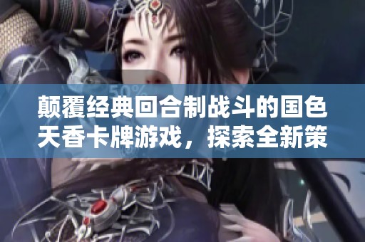 颠覆经典回合制战斗的国色天香卡牌游戏，探索全新策略与技巧的精彩结合