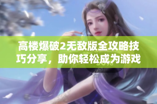 高楼爆破2无敌版全攻略技巧分享，助你轻松成为游戏中的爆破达人