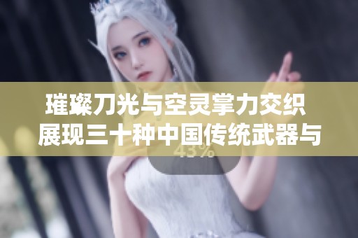 璀璨刀光与空灵掌力交织 展现三十种中国传统武器与经典招式的魅力