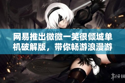 网易推出微微一笑很倾城单机破解版，带你畅游浪漫游戏世界