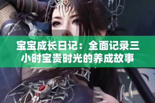 宝宝成长日记：全面记录三小时宝贵时光的养成故事
