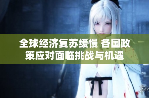 全球经济复苏缓慢 各国政策应对面临挑战与机遇
