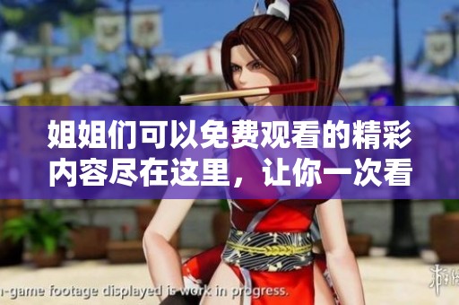 姐姐们可以免费观看的精彩内容尽在这里，让你一次看个够