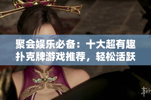 聚会娱乐必备：十大超有趣扑克牌游戏推荐，轻松活跃气氛尽享欢乐时光