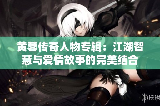 黄蓉传奇人物专辑：江湖智慧与爱情故事的完美结合