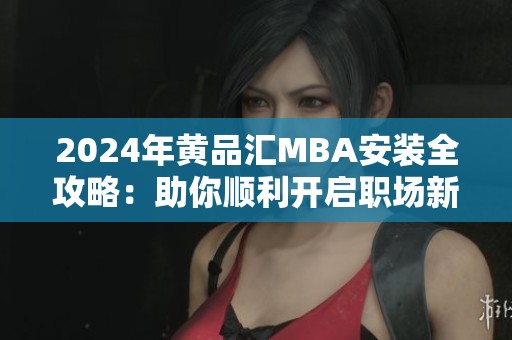 2024年黄品汇MBA安装全攻略：助你顺利开启职场新篇章