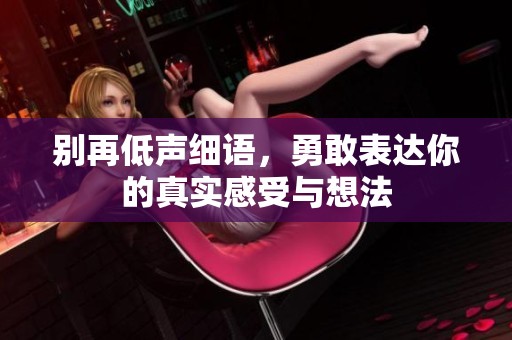 别再低声细语，勇敢表达你的真实感受与想法