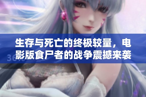 生存与死亡的终极较量，电影版食尸者的战争震撼来袭引发热议！