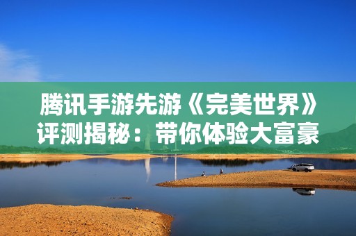 腾讯手游先游《完美世界》评测揭秘：带你体验大富豪游戏的无限乐趣与独特魅力