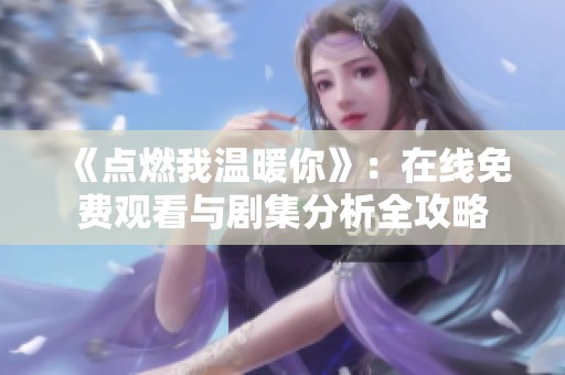 《点燃我温暖你》：在线免费观看与剧集分析全攻略