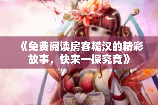 《免费阅读房客糙汉的精彩故事，快来一探究竟》
