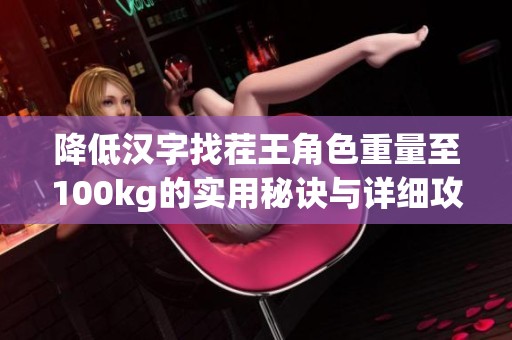降低汉字找茬王角色重量至100kg的实用秘诀与详细攻略分享