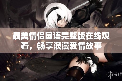 最美情侣国语完整版在线观看，畅享浪漫爱情故事