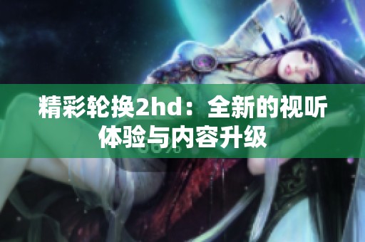 精彩轮换2hd：全新的视听体验与内容升级