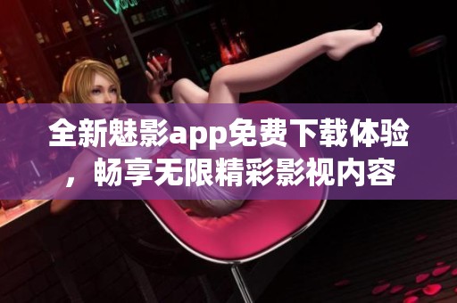 全新魅影app免费下载体验，畅享无限精彩影视内容