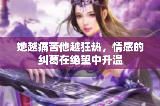 她越痛苦他越狂热，情感的纠葛在绝望中升温