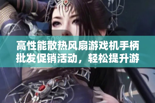 高性能散热风扇游戏机手柄批发促销活动，轻松提升游戏体验与设备耐久性
