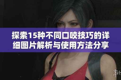 探索15种不同口咬技巧的详细图片解析与使用方法分享