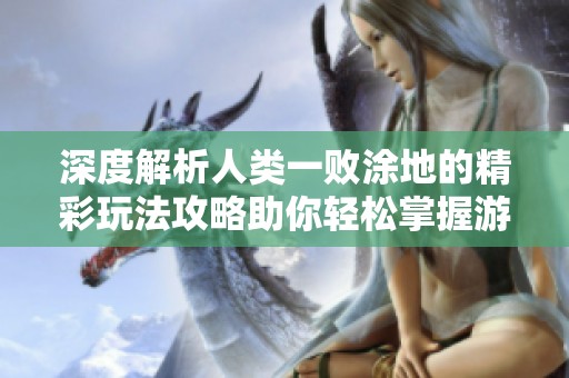 深度解析人类一败涂地的精彩玩法攻略助你轻松掌握游戏核心技巧