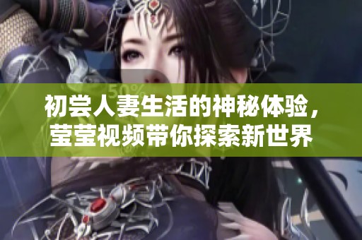 初尝人妻生活的神秘体验，莹莹视频带你探索新世界