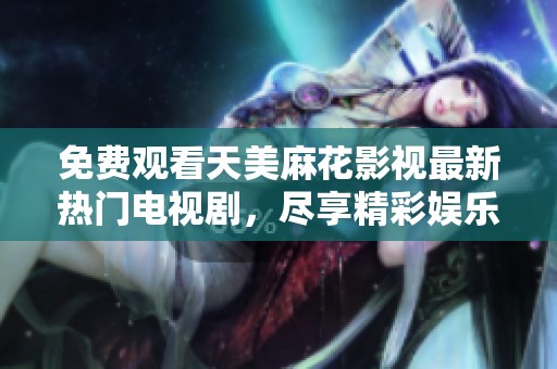 免费观看天美麻花影视最新热门电视剧，尽享精彩娱乐时光
